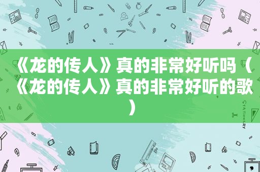 《龙的传人》真的非常好听吗（《龙的传人》真的非常好听的歌）