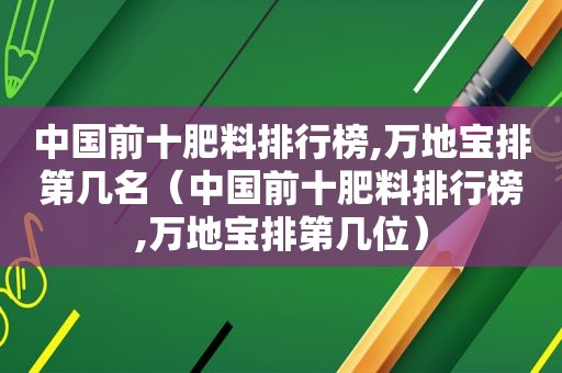 中国前十肥料排行榜,万地宝排第几名（中国前十肥料排行榜,万地宝排第几位）