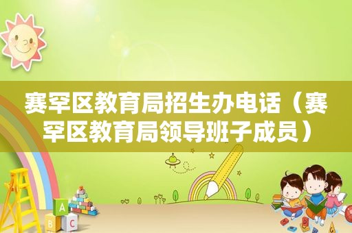 赛罕区教育局招生办电话（赛罕区教育局领导班子成员）