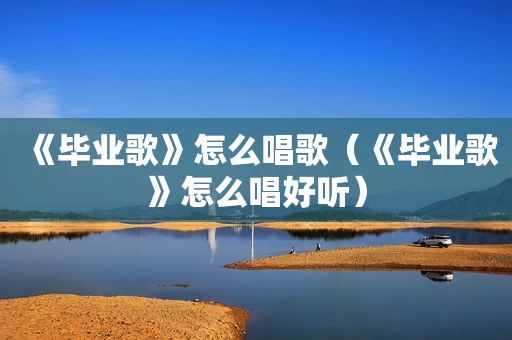《毕业歌》怎么唱歌（《毕业歌》怎么唱好听）