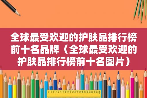 全球最受欢迎的护肤品排行榜前十名品牌（全球最受欢迎的护肤品排行榜前十名图片）