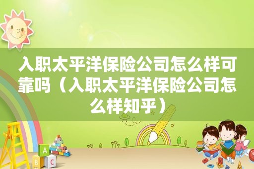 入职太平洋保险公司怎么样可靠吗（入职太平洋保险公司怎么样知乎）