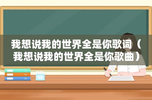 我想说我的世界全是你歌词（我想说我的世界全是你歌曲）