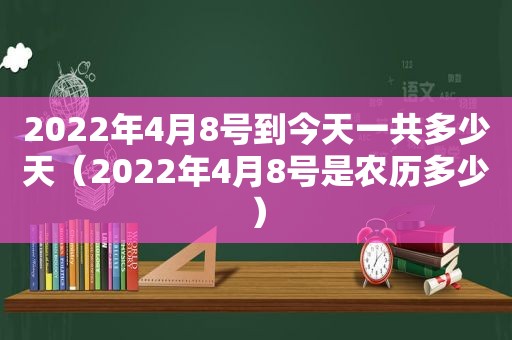 2022年4月8号到今天一共多少天（2022年4月8号是农历多少）