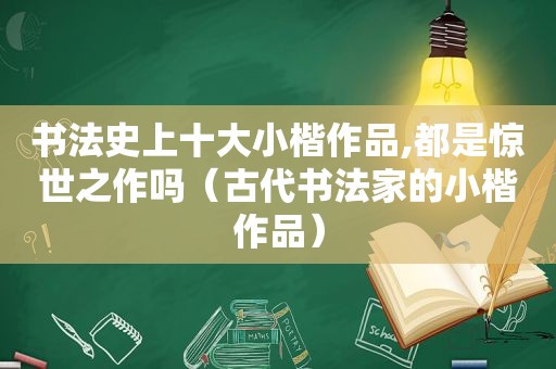 书法史上十大小楷作品,都是惊世之作吗（古代书法家的小楷作品）