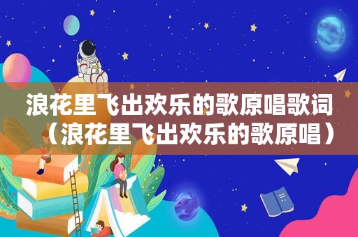 浪花里飞出欢乐的歌原唱歌词（浪花里飞出欢乐的歌原唱）