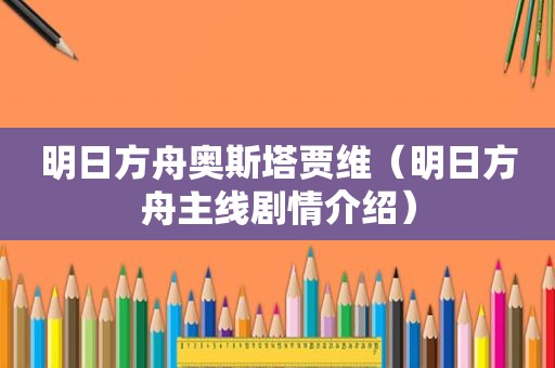 明日方舟奥斯塔贾维（明日方舟主线剧情介绍）