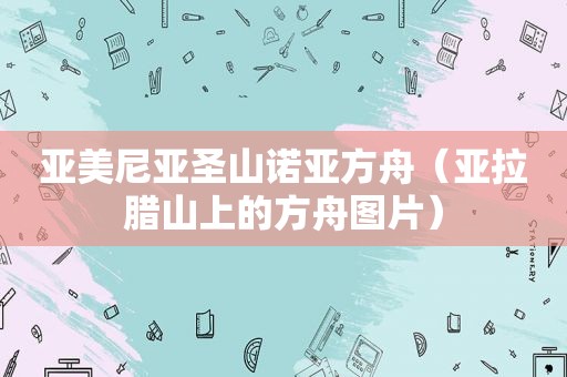 亚美尼亚圣山诺亚方舟（亚拉腊山上的方舟图片）