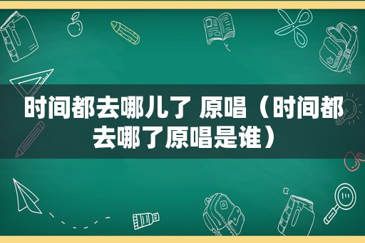 时间都去哪儿了 原唱（时间都去哪了原唱是谁）