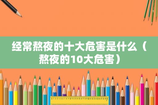 经常熬夜的十大危害是什么（熬夜的10大危害）