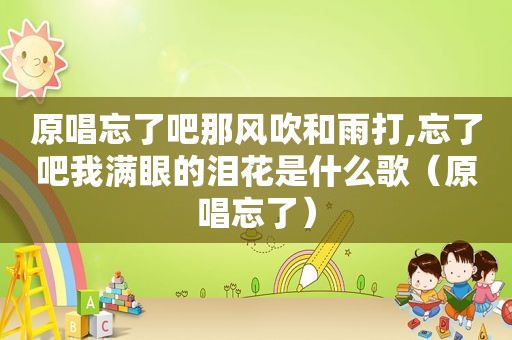 原唱忘了吧那风吹和雨打,忘了吧我满眼的泪花是什么歌（原唱忘了）