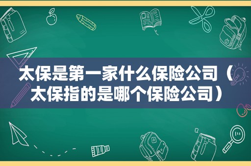 太保是第一家什么保险公司（太保指的是哪个保险公司）