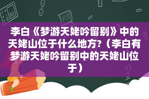 李白《梦游天姥吟留别》中的天姥山位于什么地方?（李白有梦游天姥吟留别中的天姥山位于）