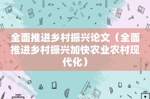 全面推进乡村振兴论文（全面推进乡村振兴加快农业农村现代化）