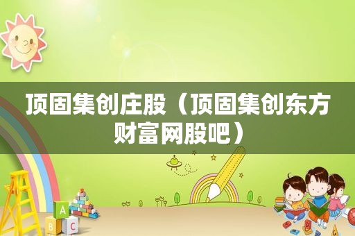 顶固集创庄股（顶固集创东方财富网股吧）
