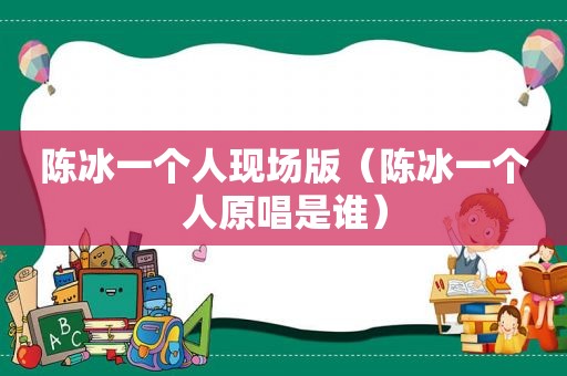 陈冰一个人现场版（陈冰一个人原唱是谁）