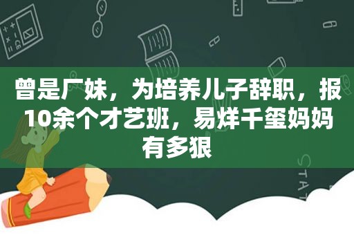 曾是厂妹，为培养儿子辞职，报10余个才艺班，易烊千玺妈妈有多狠