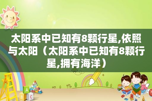 太阳系中已知有8颗行星,依照与太阳（太阳系中已知有8颗行星,拥有海洋）
