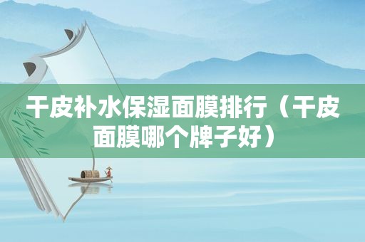 干皮补水保湿面膜排行（干皮面膜哪个牌子好）