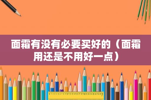面霜有没有必要买好的（面霜用还是不用好一点）
