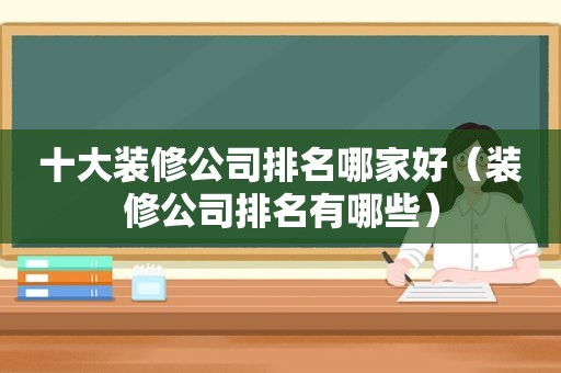十大装修公司排名哪家好（装修公司排名有哪些）