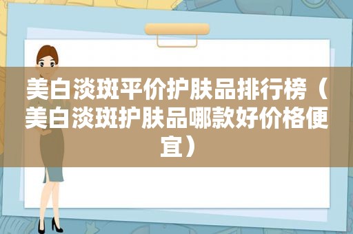 美白淡斑平价护肤品排行榜（美白淡斑护肤品哪款好价格便宜）