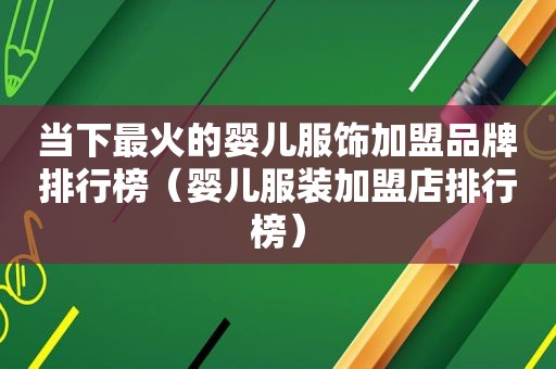 当下最火的婴儿服饰加盟品牌排行榜（婴儿服装加盟店排行榜）