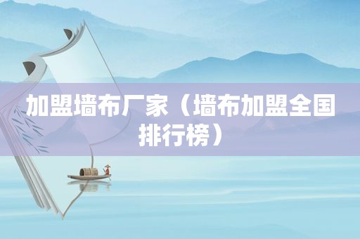 加盟墙布厂家（墙布加盟全国排行榜）