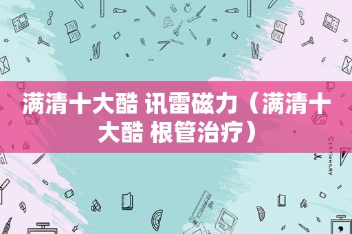 满清十大酷 讯雷磁力（满清十大酷 根管治疗）