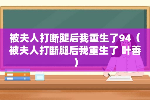 被夫人打断腿后我重生了94（被夫人打断腿后我重生了 叶善）