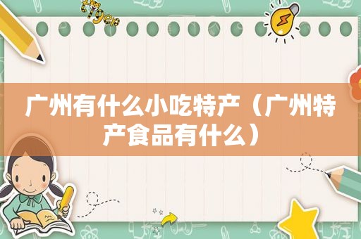 广州有什么小吃特产（广州特产食品有什么）