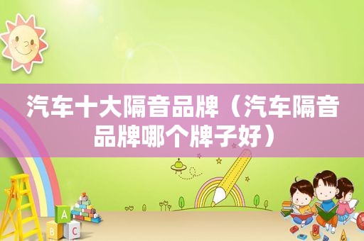汽车十大隔音品牌（汽车隔音品牌哪个牌子好）