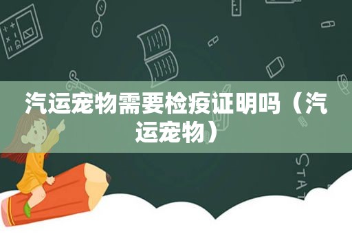 汽运宠物需要检疫证明吗（汽运宠物）