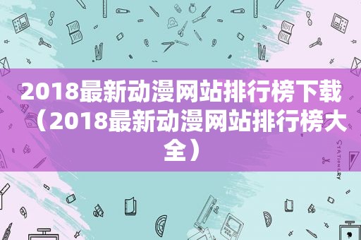 2018最新动漫网站排行榜下载（2018最新动漫网站排行榜大全）
