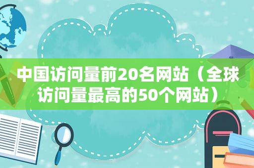 中国访问量前20名网站（全球访问量最高的50个网站）