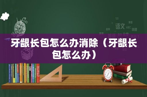 牙龈长包怎么办消除（牙龈长包怎么办）
