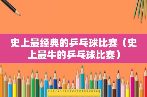 史上最经典的乒乓球比赛（史上最牛的乒乓球比赛）