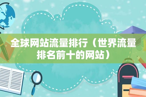 全球网站流量排行（世界流量排名前十的网站）