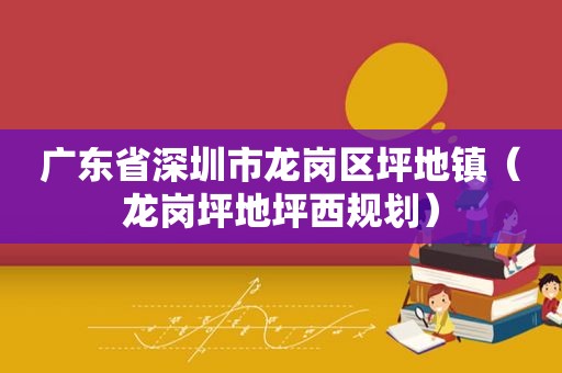 广东省深圳市龙岗区坪地镇（龙岗坪地坪西规划）