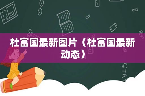 杜富国最新图片（杜富国最新动态）