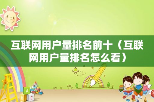 互联网用户量排名前十（互联网用户量排名怎么看）