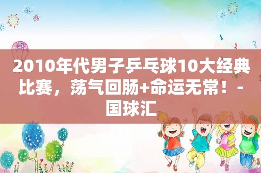 2010年代男子乒乓球10大经典比赛，荡气回肠+命运无常！-国球汇