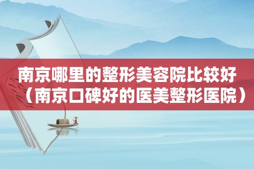 南京哪里的整形美容院比较好（南京口碑好的医美整形医院）