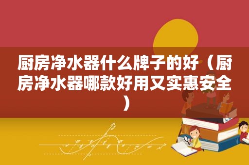 厨房净水器什么牌子的好（厨房净水器哪款好用又实惠安全）
