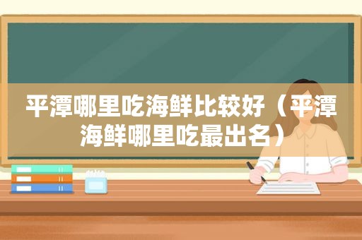 平潭哪里吃海鲜比较好（平潭海鲜哪里吃最出名）