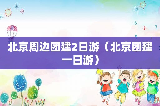 北京周边团建2日游（北京团建一日游）