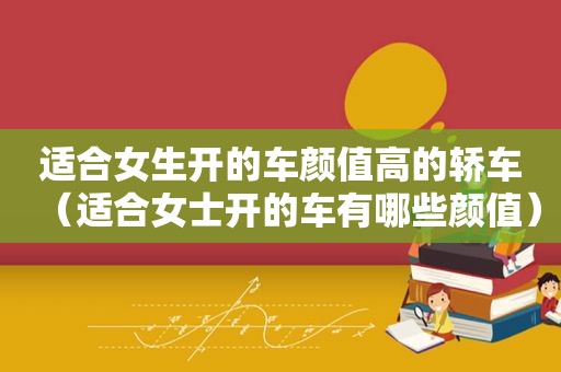 适合女生开的车颜值高的轿车（适合女士开的车有哪些颜值）