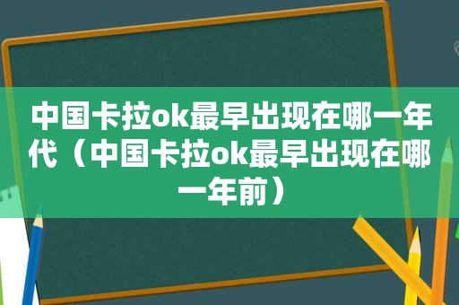 中国卡拉ok最早出现在哪一年代（中国卡拉ok最早出现在哪一年前）