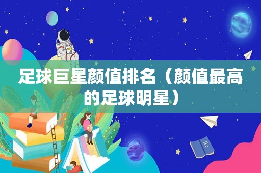 足球巨星颜值排名（颜值最高的足球明星）