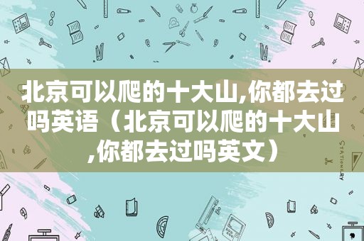 北京可以爬的十大山,你都去过吗英语（北京可以爬的十大山,你都去过吗英文）